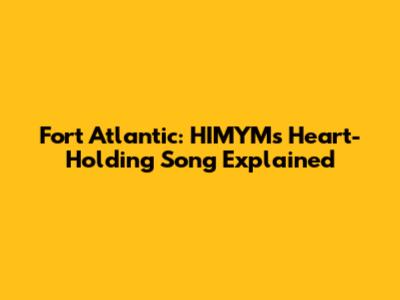 Fort Atlantic: HIMYM's Heart-Holding Song Explained
