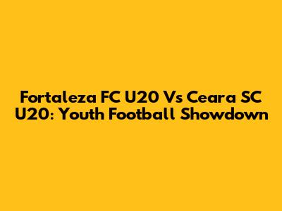 Fortaleza FC U20 Vs Ceara SC U20: Youth Football Showdown