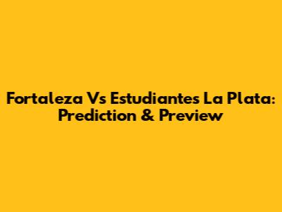 Fortaleza Vs Estudiantes La Plata: Prediction & Preview