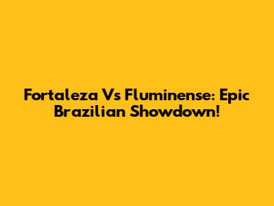 Fortaleza Vs Fluminense: Epic Brazilian Showdown!