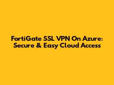 FortiGate SSL VPN On Azure: Secure & Easy Cloud Access