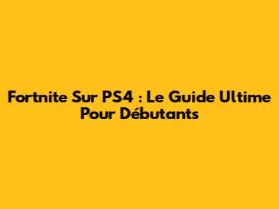 Fortnite Sur PS4 : Le Guide Ultime Pour Débutants