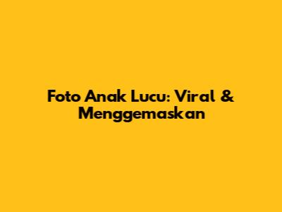Foto Anak Lucu: Viral & Menggemaskan