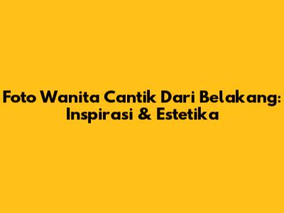 Foto Wanita Cantik Dari Belakang: Inspirasi & Estetika