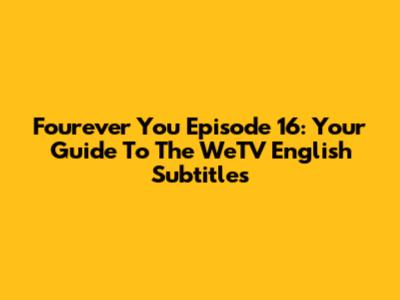 Fourever You Episode 16: Your Guide To The WeTV English Subtitles