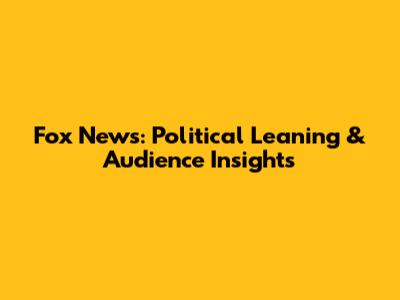 Fox News: Political Leaning & Audience Insights