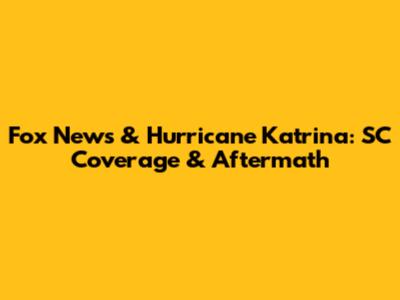Fox News & Hurricane Katrina: SC Coverage & Aftermath