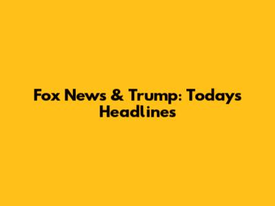 Fox News & Trump: Today's Headlines