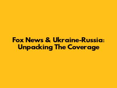 Fox News & Ukraine-Russia: Unpacking The Coverage