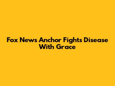 Fox News Anchor Fights Disease With Grace