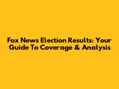 Fox News Election Results: Your Guide To Coverage & Analysis