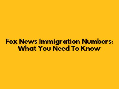 Fox News Immigration Numbers: What You Need To Know