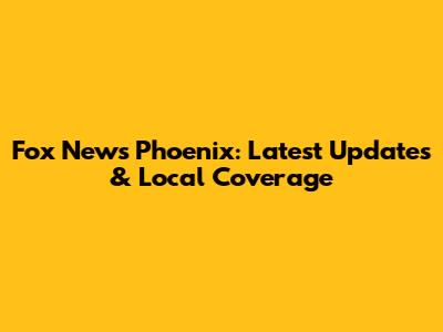 Fox News Phoenix: Latest Updates & Local Coverage