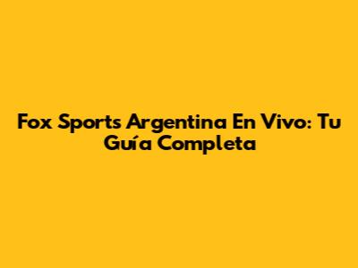Fox Sports Argentina En Vivo: Tu Guía Completa