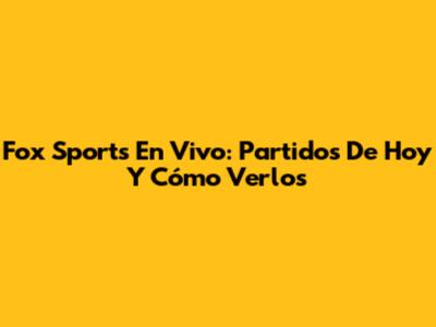 Fox Sports En Vivo: Partidos De Hoy Y Cómo Verlos