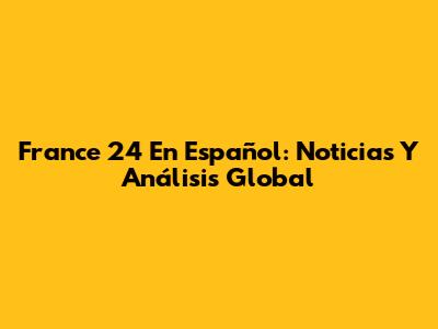France 24 En Español: Noticias Y Análisis Global