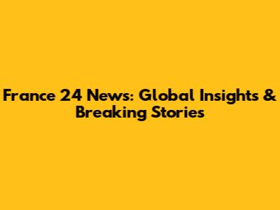France 24 News: Global Insights & Breaking Stories
