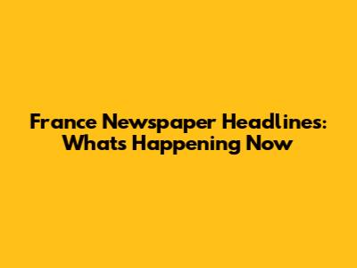 France Newspaper Headlines: What's Happening Now