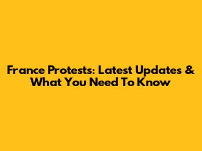 France Protests: Latest Updates & What You Need To Know