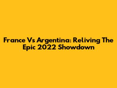 France Vs Argentina: Reliving The Epic 2022 Showdown
