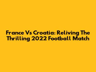 France Vs Croatia: Reliving The Thrilling 2022 Football Match