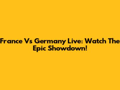 France Vs Germany Live: Watch The Epic Showdown!