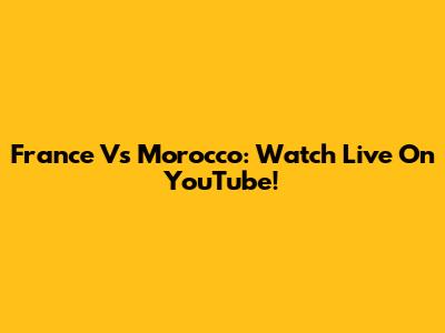 France Vs Morocco: Watch Live On YouTube!
