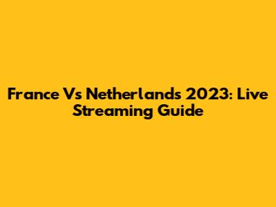 France Vs Netherlands 2023: Live Streaming Guide