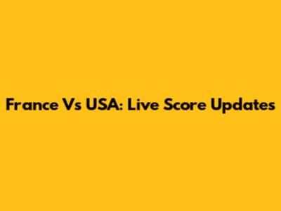 France Vs USA: Live Score Updates