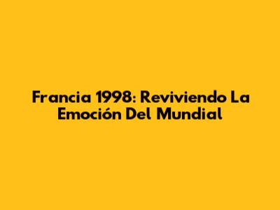 Francia 1998: Reviviendo La Emoción Del Mundial