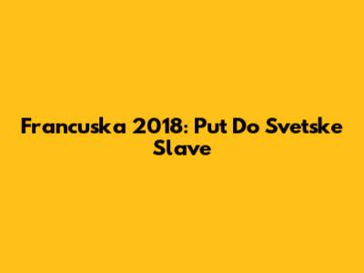 Francuska 2018: Put Do Svetske Slave