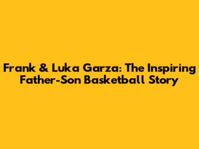 Frank & Luka Garza: The Inspiring Father-Son Basketball Story