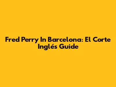 Fred Perry In Barcelona: El Corte Inglés Guide
