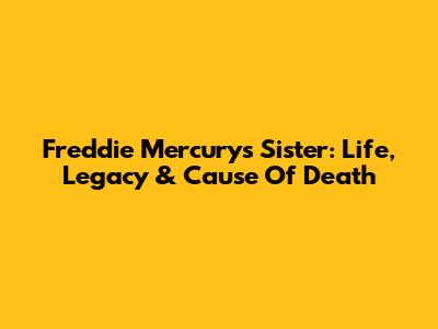 Freddie Mercury's Sister: Life, Legacy & Cause Of Death