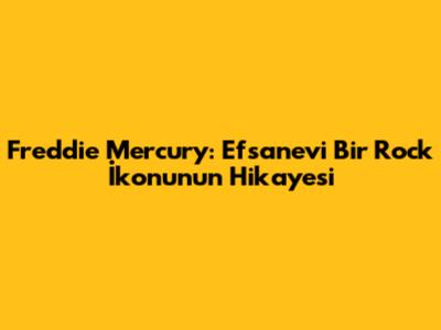 Freddie Mercury: Efsanevi Bir Rock İkonunun Hikayesi