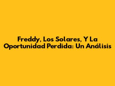 Freddy, Los Solares, Y La Oportunidad Perdida: Un Análisis