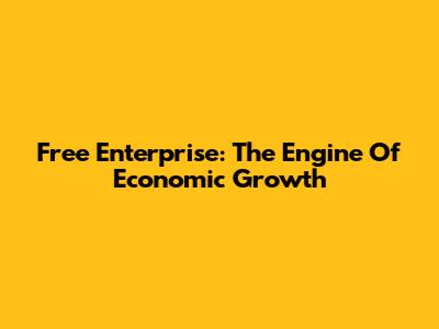 Free Enterprise: The Engine Of Economic Growth