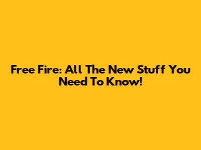 Free Fire: All The New Stuff You Need To Know!