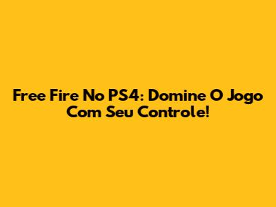 Free Fire No PS4: Domine O Jogo Com Seu Controle!