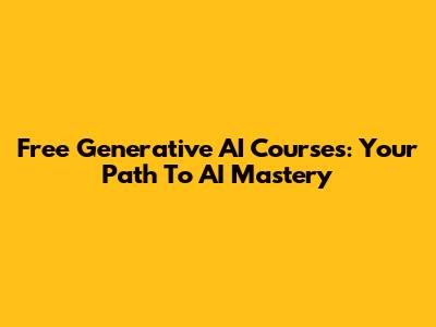 Free Generative AI Courses: Your Path To AI Mastery