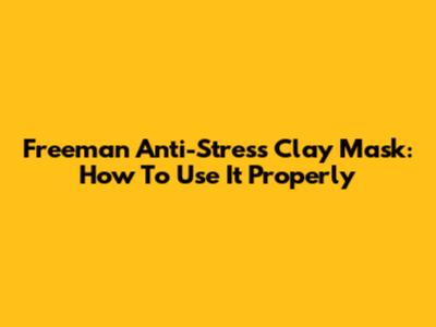Freeman Anti-Stress Clay Mask: How To Use It Properly