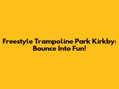 Freestyle Trampoline Park Kirkby: Bounce Into Fun!