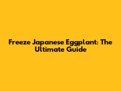Freeze Japanese Eggplant: The Ultimate Guide