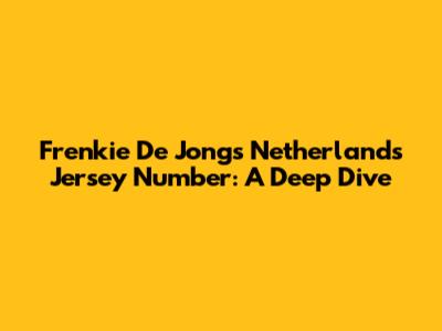 Frenkie De Jong's Netherlands Jersey Number: A Deep Dive