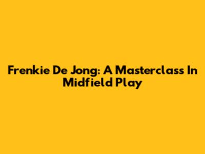 Frenkie De Jong: A Masterclass In Midfield Play