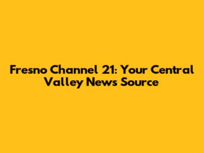 Fresno Channel 21: Your Central Valley News Source