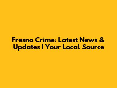Fresno Crime: Latest News & Updates | Your Local Source