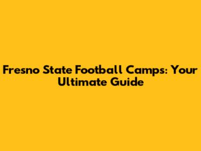 Fresno State Football Camps: Your Ultimate Guide