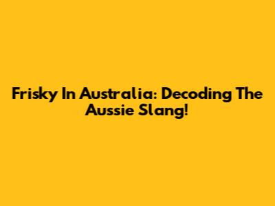 Frisky In Australia: Decoding The Aussie Slang!