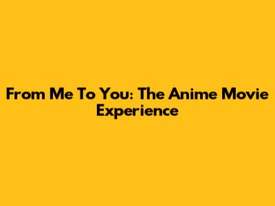From Me To You: The Anime Movie Experience